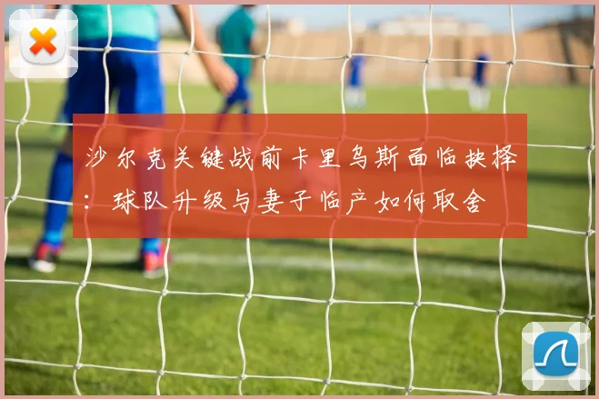 沙尔克关键战前卡里乌斯面临抉择：球队升级与妻子临产如何取舍