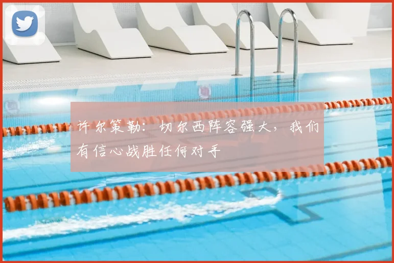 许尔策勒:切尔西阵容强大,我们有信心战胜任何对手