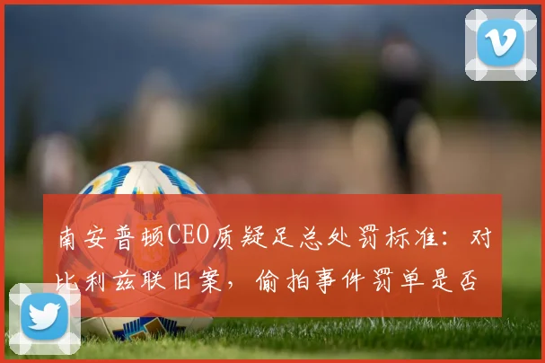 南安普顿CEO质疑足总处罚标准：对比利兹联旧案，偷拍事件罚单是否过重？