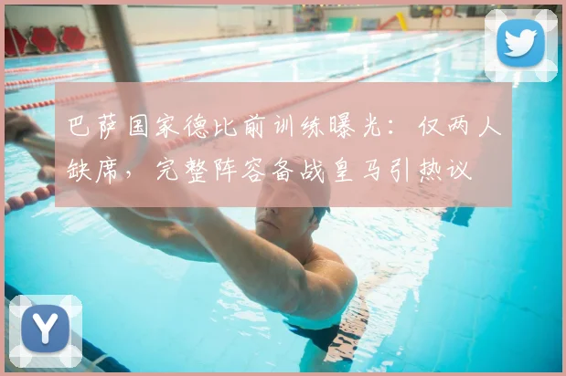 巴萨国家德比前训练曝光:仅两人缺席,完整阵容备战皇马引热议
