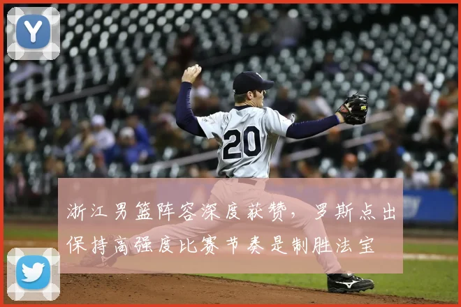 浙江男篮阵容深度获赞,罗斯点出保持高强度比赛节奏是制胜法宝