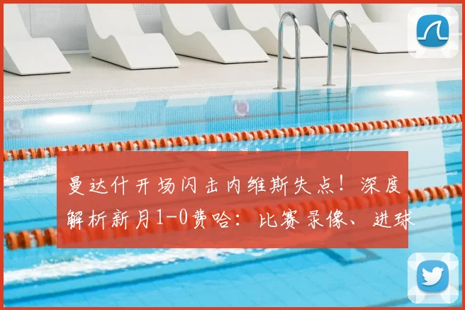 曼达什开场闪击内维斯失点！深度解析新月1-0费哈：比赛录像、进球集锦与战术复盘
