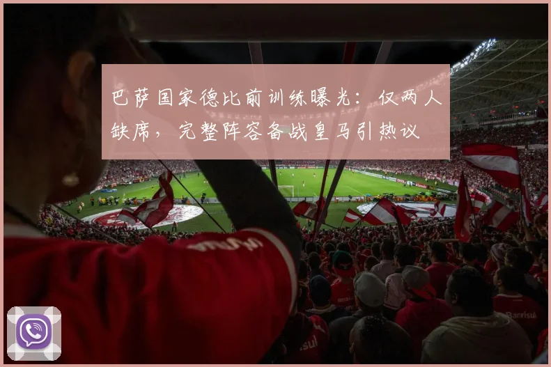 巴萨国家德比前训练曝光:仅两人缺席,完整阵容备战皇马引热议