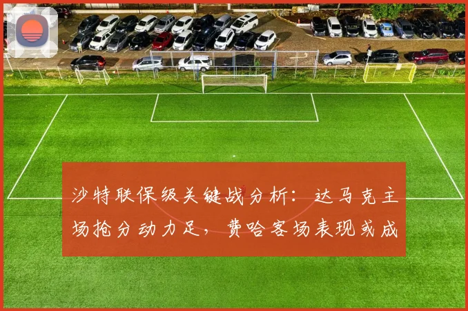 沙特联保级关键战分析:达马克主场抢分动力足,费哈客场表现或成疑点
