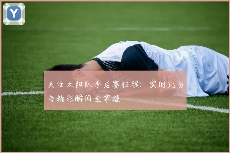 关注太阳队季后赛征程:实时比分与精彩瞬间全掌握