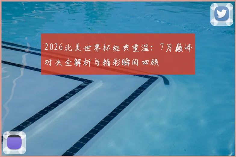 2026北美世界杯经典重温：7月巅峰对决全解析与精彩瞬间回顾