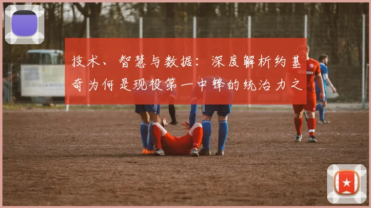 技术、智慧与数据：深度解析约基奇为何是现役第一中锋的统治力之源