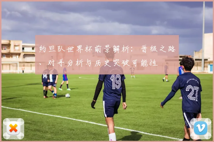 约旦队世界杯前景解析:晋级之路、对手分析与历史突破可能性
