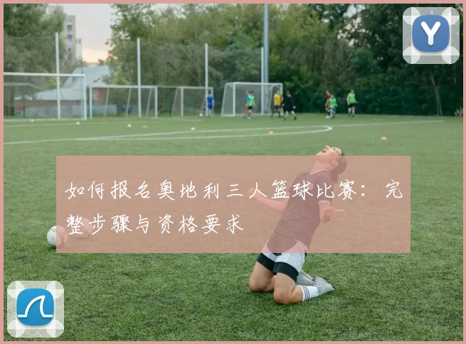 如何报名奥地利三人篮球比赛:完整步骤与资格要求