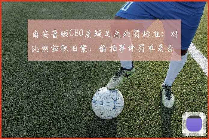 南安普顿CEO质疑足总处罚标准:对比利兹联旧案,偷拍事件罚单是否过重?