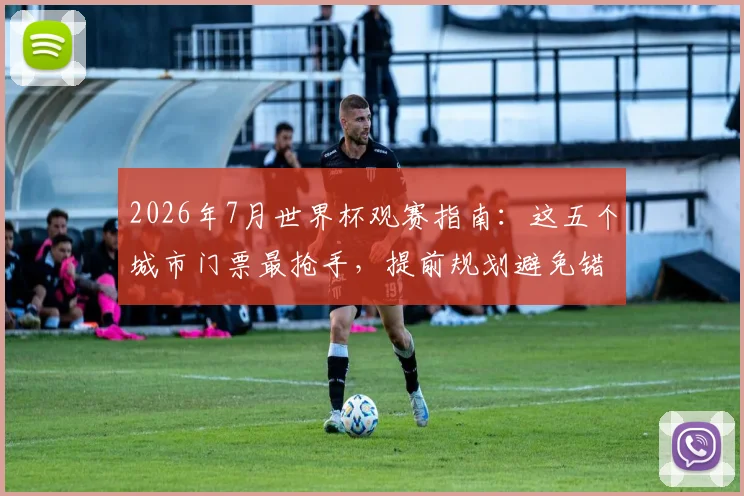 2026年7月世界杯观赛指南:这五个城市门票最抢手,提前规划避免错过