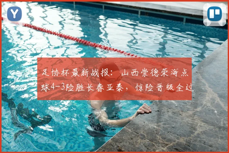 足协杯最新战报：山西崇德荣海点球4-3险胜长春亚泰，惊险晋级全过程回顾