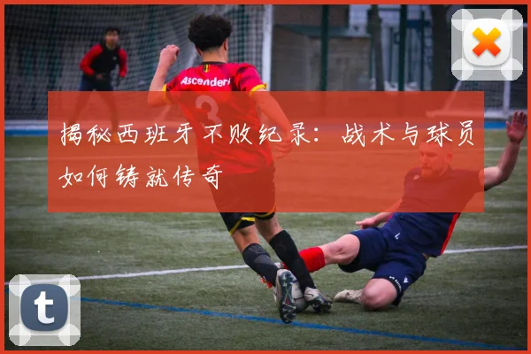 揭秘西班牙不败纪录：战术与球员如何铸就传奇