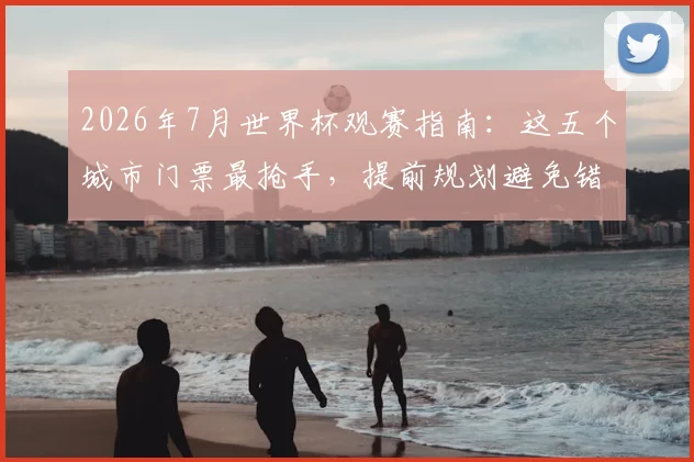 2026年7月世界杯观赛指南：这五个城市门票最抢手，提前规划避免错过