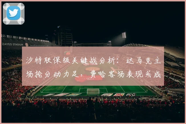沙特联保级关键战分析:达马克主场抢分动力足,费哈客场表现或成疑点