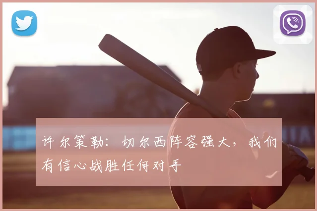 许尔策勒:切尔西阵容强大,我们有信心战胜任何对手