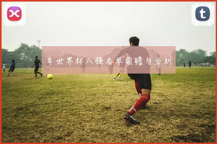 年世界杯八强名单前瞻与分析