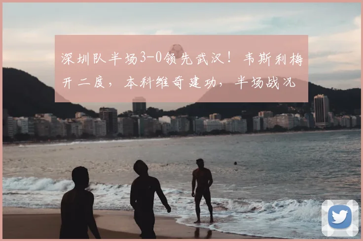 深圳队半场3-0领先武汉!韦斯利梅开二度,本科维奇建功,半场战况回顾